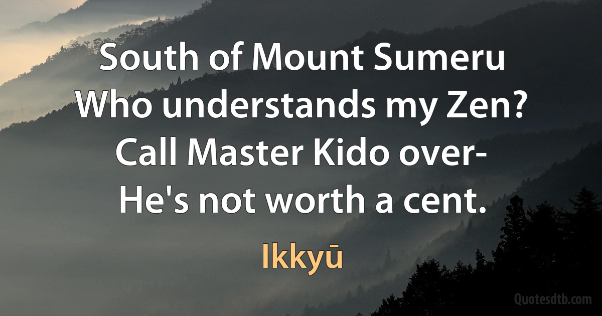 South of Mount Sumeru
Who understands my Zen?
Call Master Kido over-
He's not worth a cent. (Ikkyū)