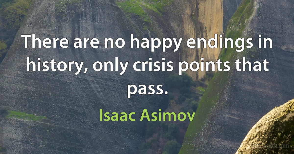 There are no happy endings in history, only crisis points that pass. (Isaac Asimov)