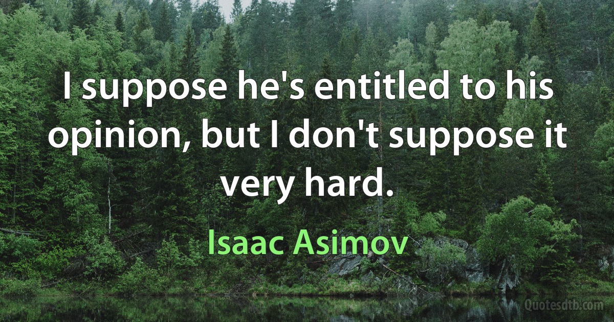 I suppose he's entitled to his opinion, but I don't suppose it very hard. (Isaac Asimov)