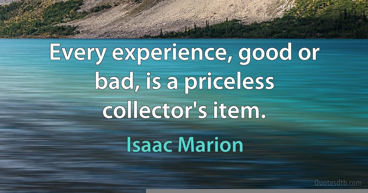 Every experience, good or bad, is a priceless collector's item. (Isaac Marion)