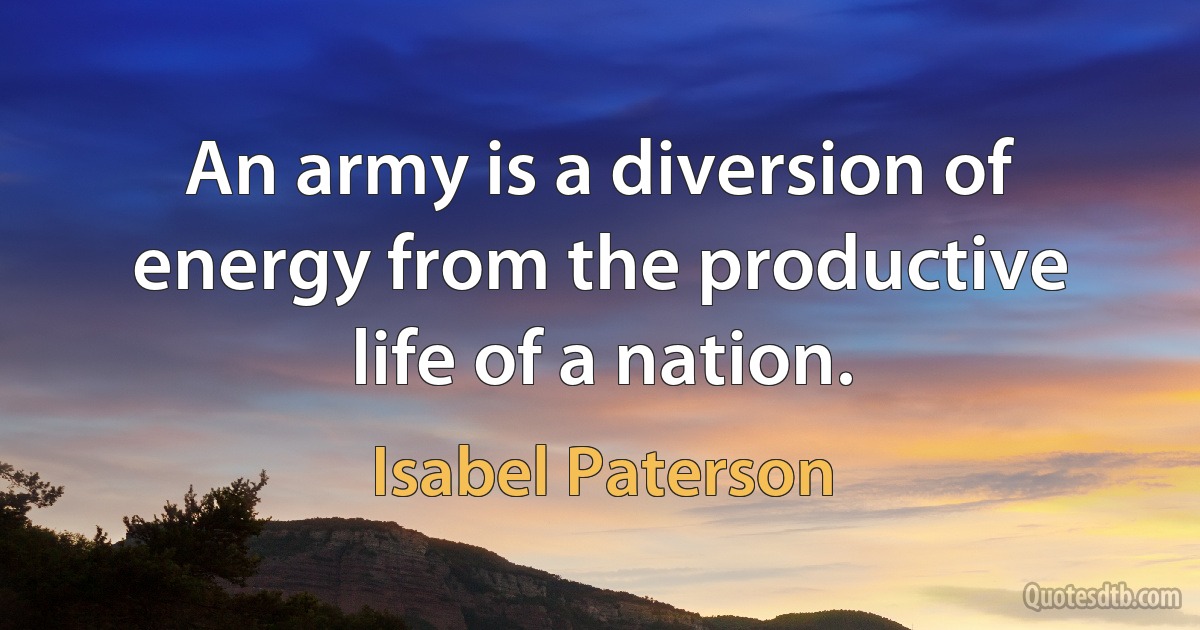 An army is a diversion of energy from the productive life of a nation. (Isabel Paterson)