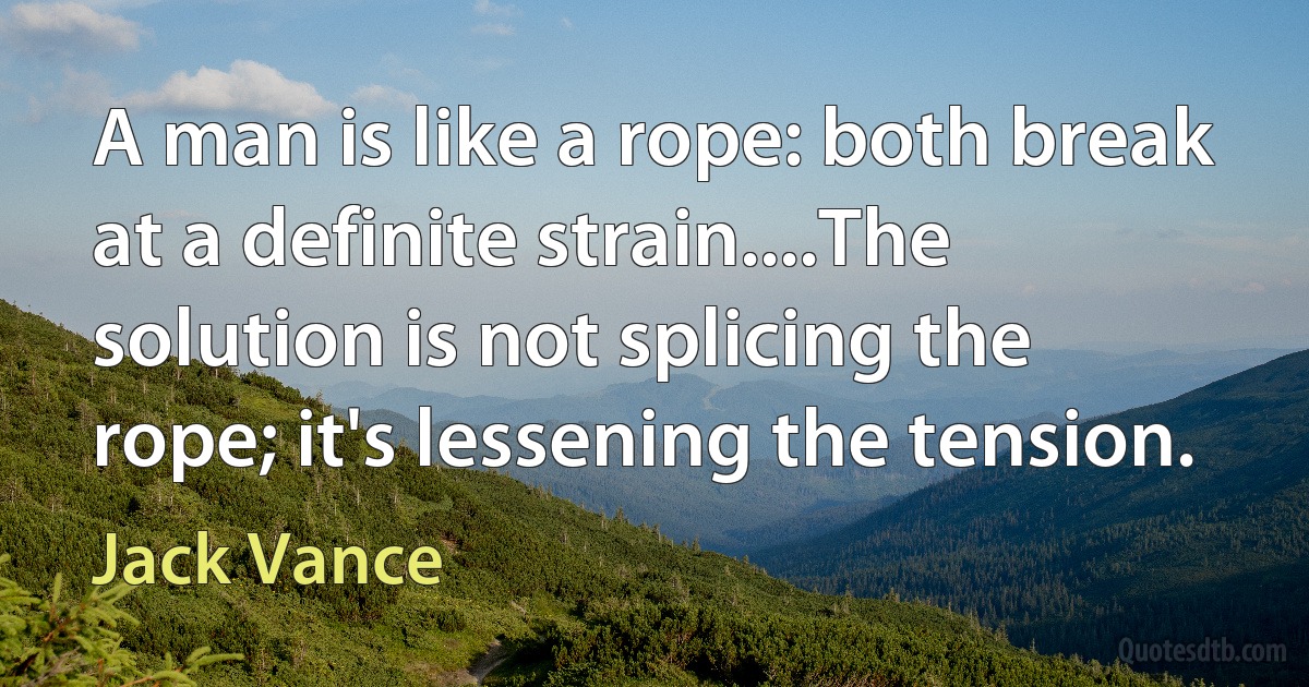 A man is like a rope: both break at a definite strain....The solution is not splicing the rope; it's lessening the tension. (Jack Vance)