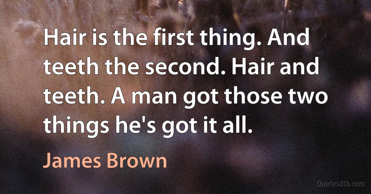 Hair is the first thing. And teeth the second. Hair and teeth. A man got those two things he's got it all. (James Brown)