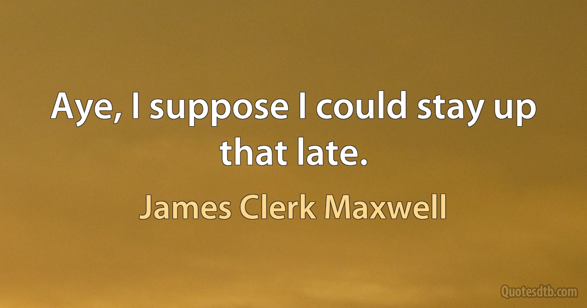 Aye, I suppose I could stay up that late. (James Clerk Maxwell)