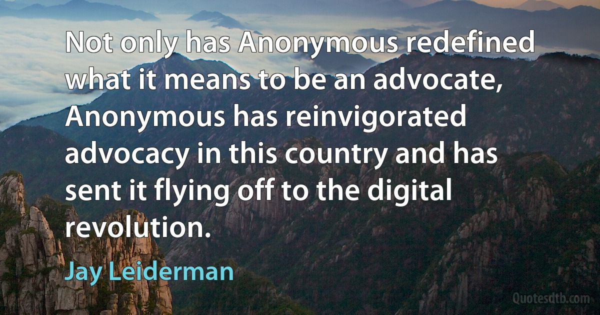 Not only has Anonymous redefined what it means to be an advocate, Anonymous has reinvigorated advocacy in this country and has sent it flying off to the digital revolution. (Jay Leiderman)