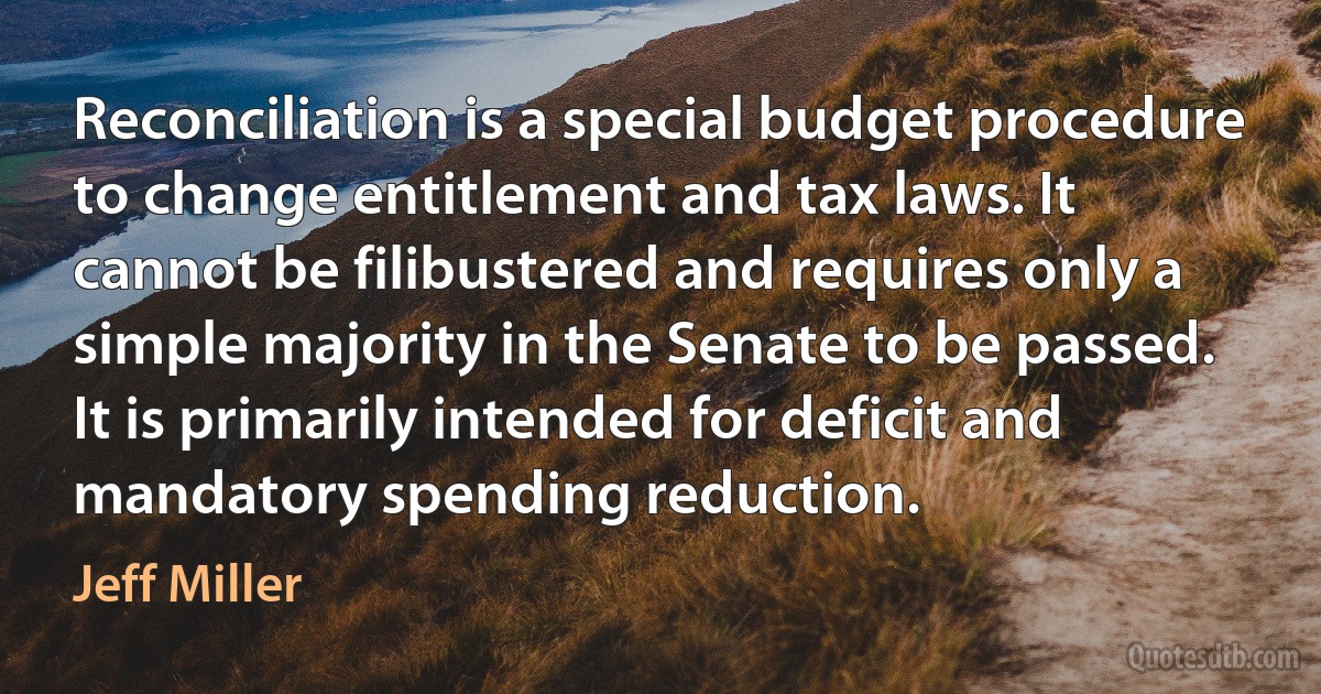 Reconciliation is a special budget procedure to change entitlement and tax laws. It cannot be filibustered and requires only a simple majority in the Senate to be passed. It is primarily intended for deficit and mandatory spending reduction. (Jeff Miller)