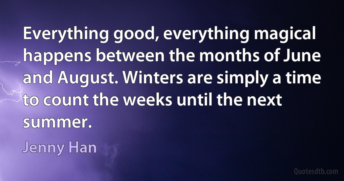 Everything good, everything magical happens between the months of June and August. Winters are simply a time to count the weeks until the next summer. (Jenny Han)