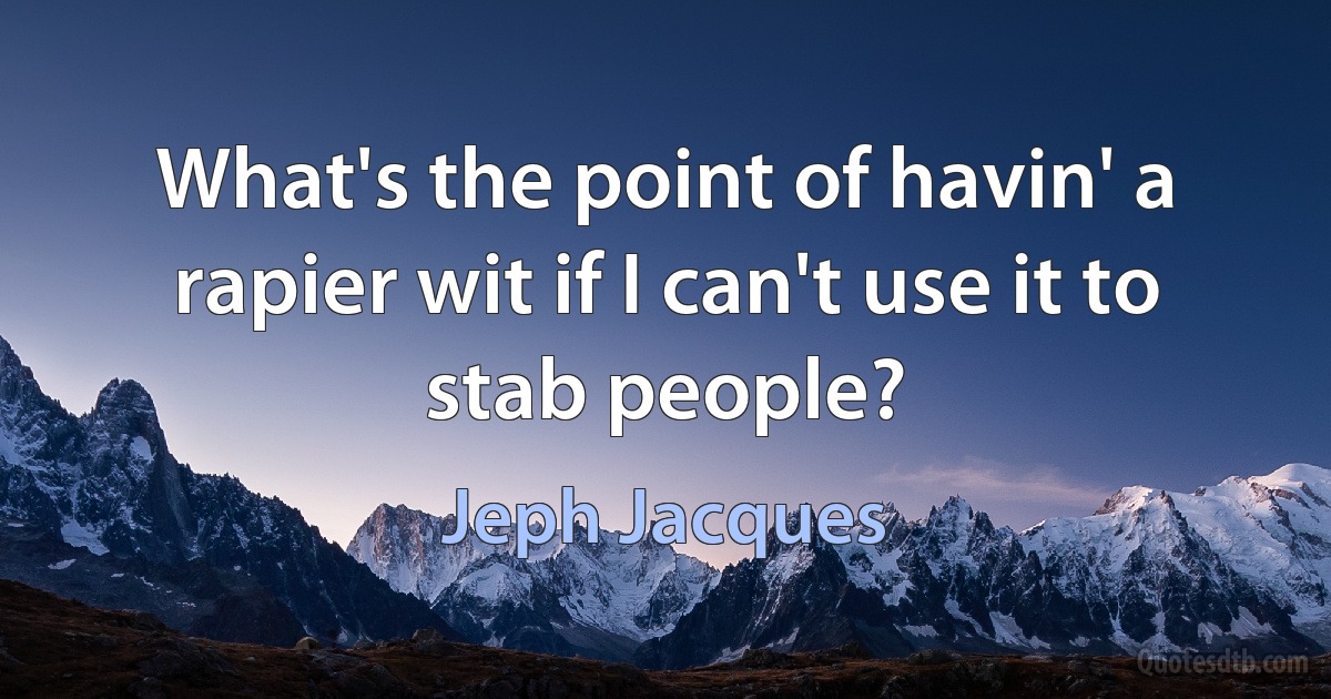 What's the point of havin' a rapier wit if I can't use it to stab people? (Jeph Jacques)