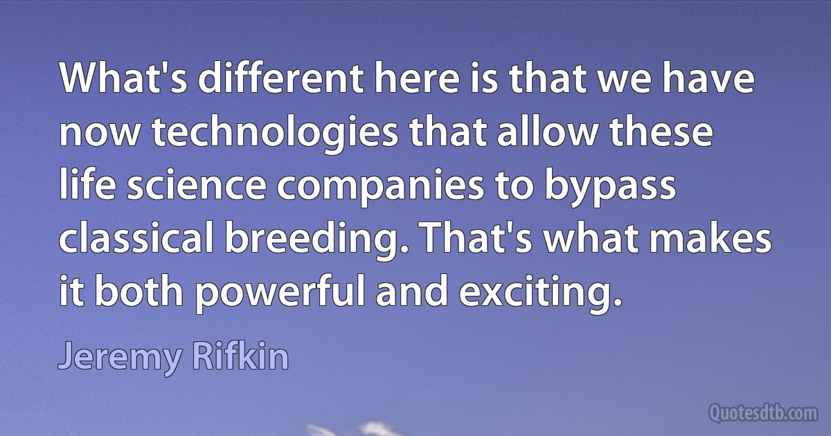 What's different here is that we have now technologies that allow these life science companies to bypass classical breeding. That's what makes it both powerful and exciting. (Jeremy Rifkin)