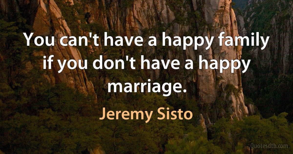 You can't have a happy family if you don't have a happy marriage. (Jeremy Sisto)