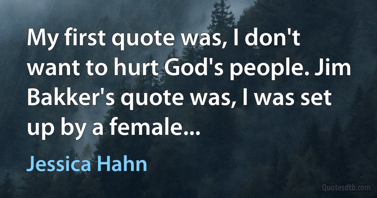 My first quote was, I don't want to hurt God's people. Jim Bakker's quote was, I was set up by a female... (Jessica Hahn)