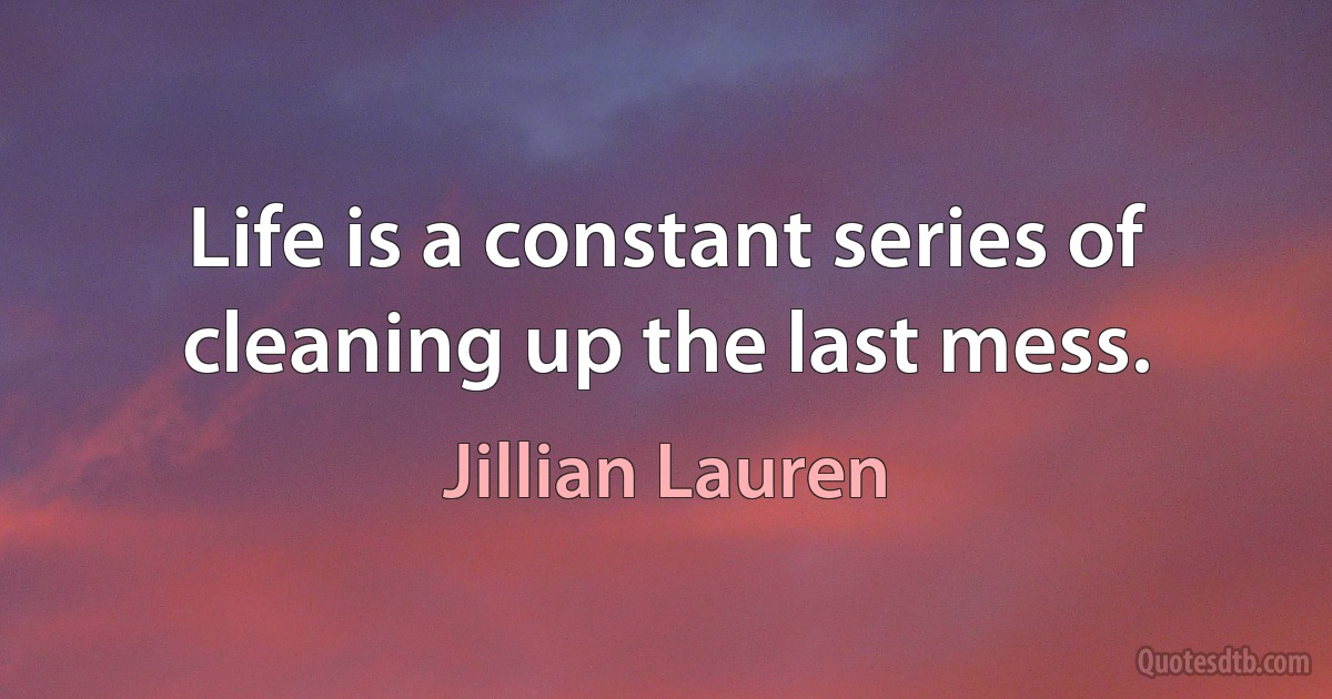 Life is a constant series of cleaning up the last mess. (Jillian Lauren)