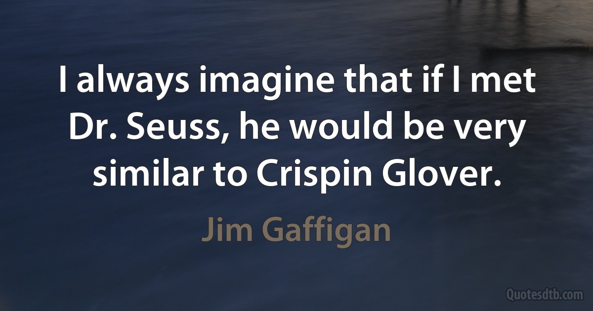 I always imagine that if I met Dr. Seuss, he would be very similar to Crispin Glover. (Jim Gaffigan)