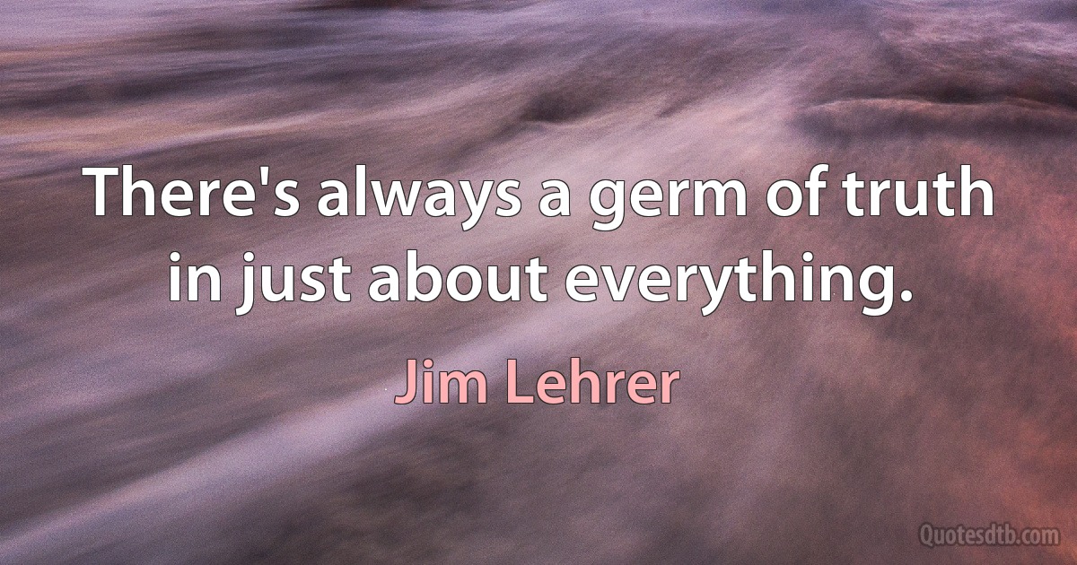 There's always a germ of truth in just about everything. (Jim Lehrer)