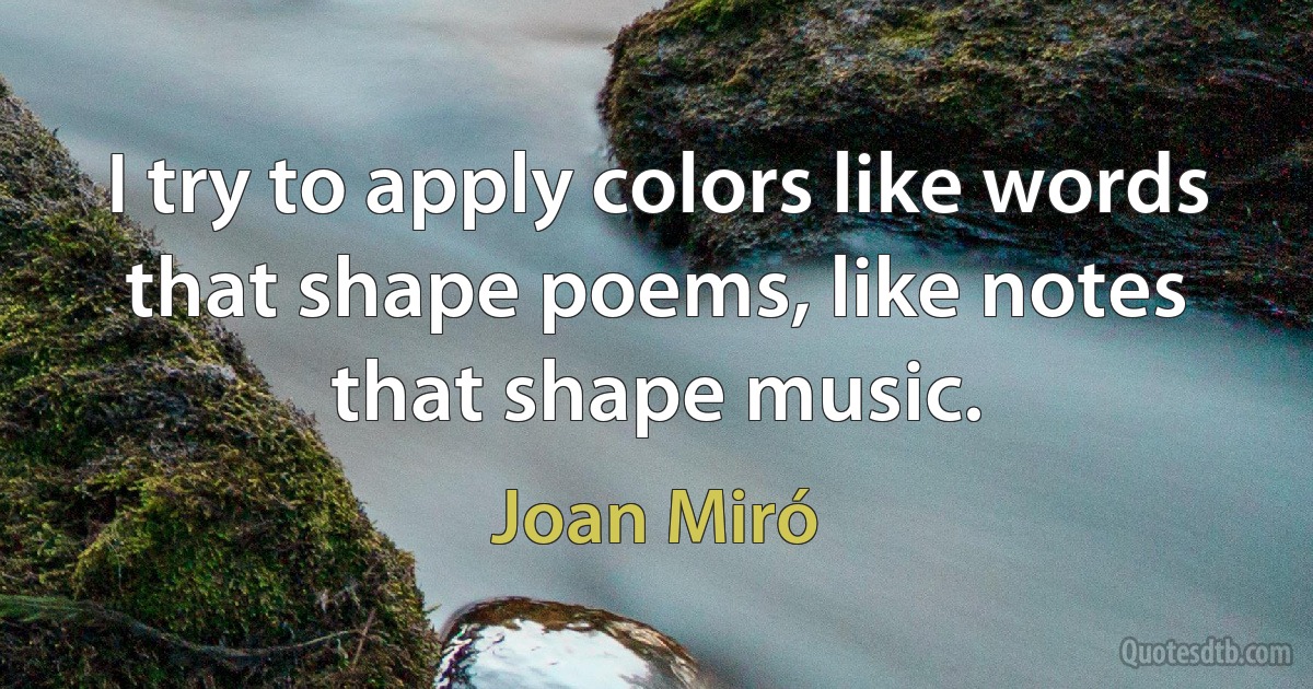 I try to apply colors like words that shape poems, like notes that shape music. (Joan Miró)