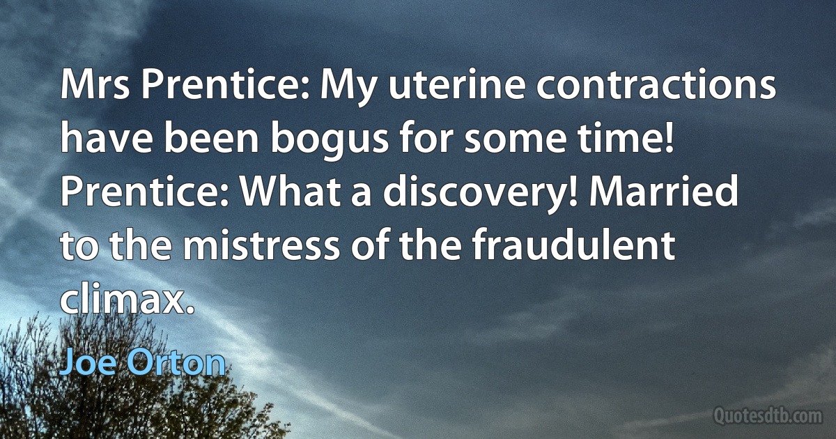 Mrs Prentice: My uterine contractions have been bogus for some time!
Prentice: What a discovery! Married to the mistress of the fraudulent climax. (Joe Orton)