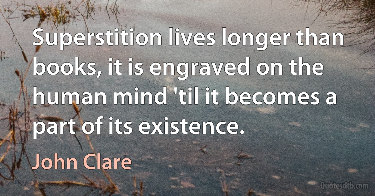 Superstition lives longer than books, it is engraved on the human mind 'til it becomes a part of its existence. (John Clare)