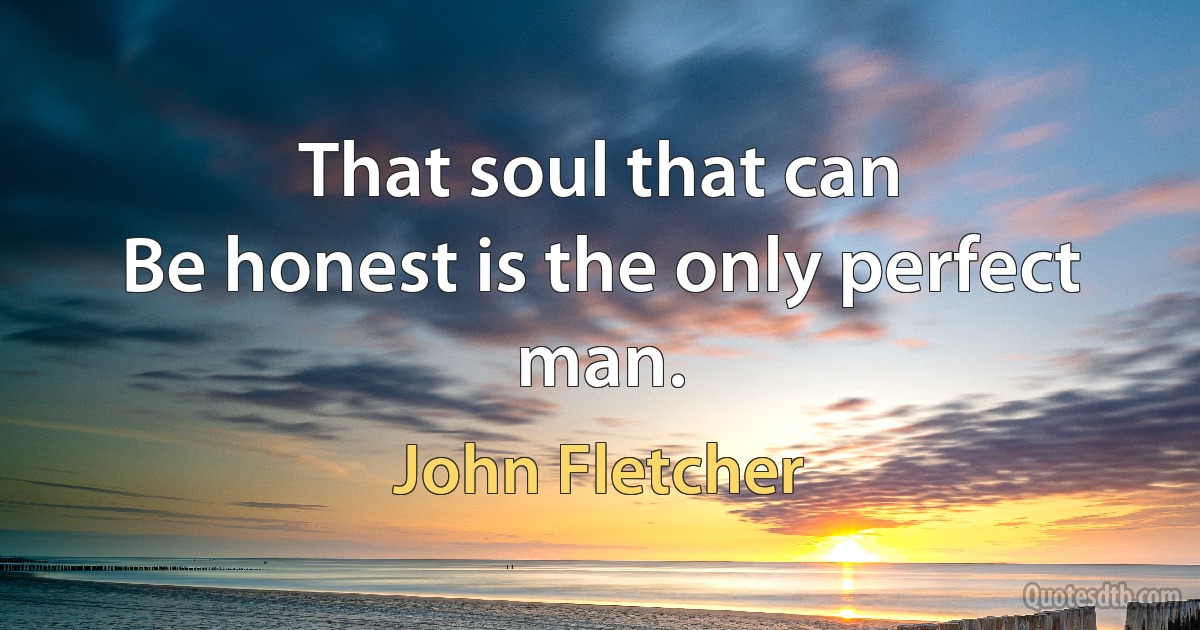 That soul that can
Be honest is the only perfect man. (John Fletcher)