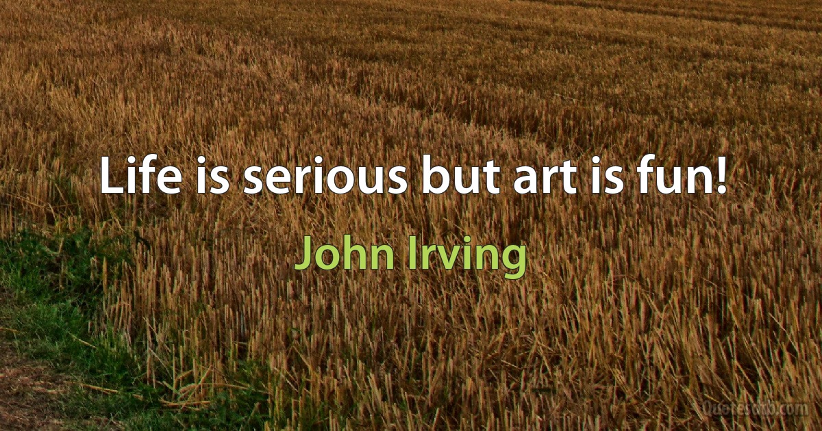 Life is serious but art is fun! (John Irving)