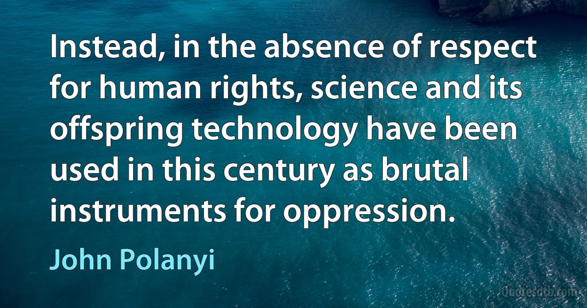 Instead, in the absence of respect for human rights, science and its offspring technology have been used in this century as brutal instruments for oppression. (John Polanyi)