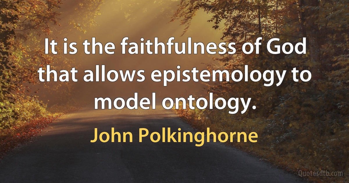 It is the faithfulness of God that allows epistemology to model ontology. (John Polkinghorne)