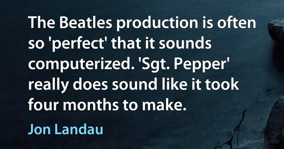 The Beatles production is often so 'perfect' that it sounds computerized. 'Sgt. Pepper' really does sound like it took four months to make. (Jon Landau)