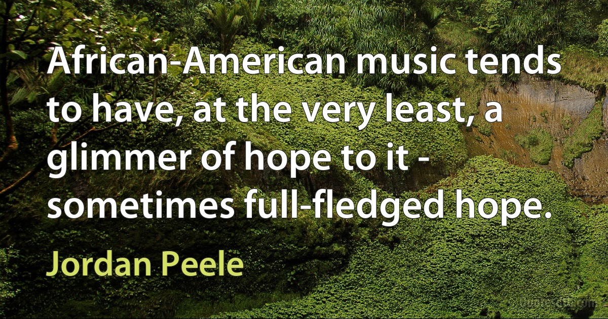 African-American music tends to have, at the very least, a glimmer of hope to it - sometimes full-fledged hope. (Jordan Peele)