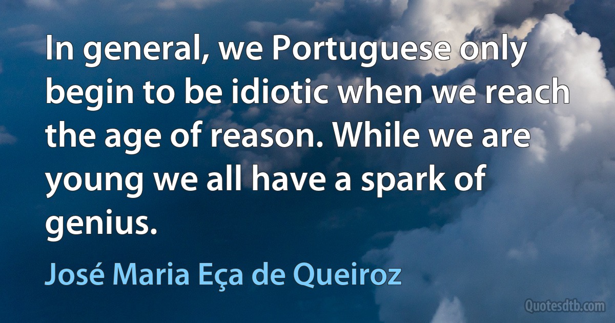 In general, we Portuguese only begin to be idiotic when we reach the age of reason. While we are young we all have a spark of genius. (José Maria Eça de Queiroz)