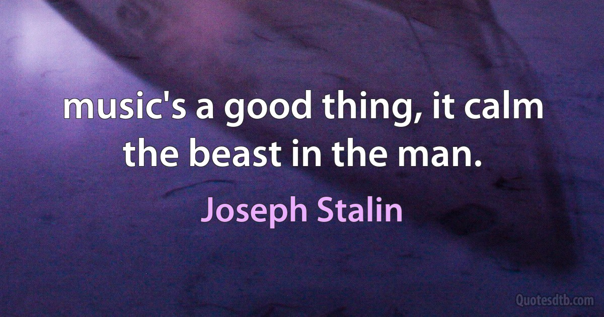 music's a good thing, it calm the beast in the man. (Joseph Stalin)