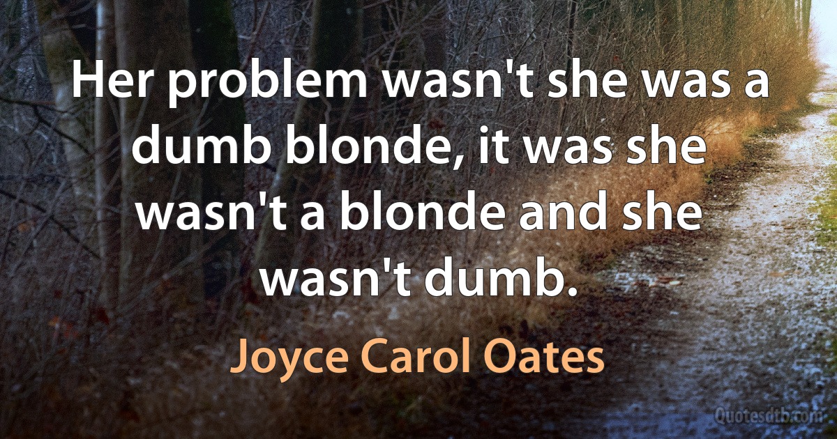 Her problem wasn't she was a dumb blonde, it was she wasn't a blonde and she wasn't dumb. (Joyce Carol Oates)