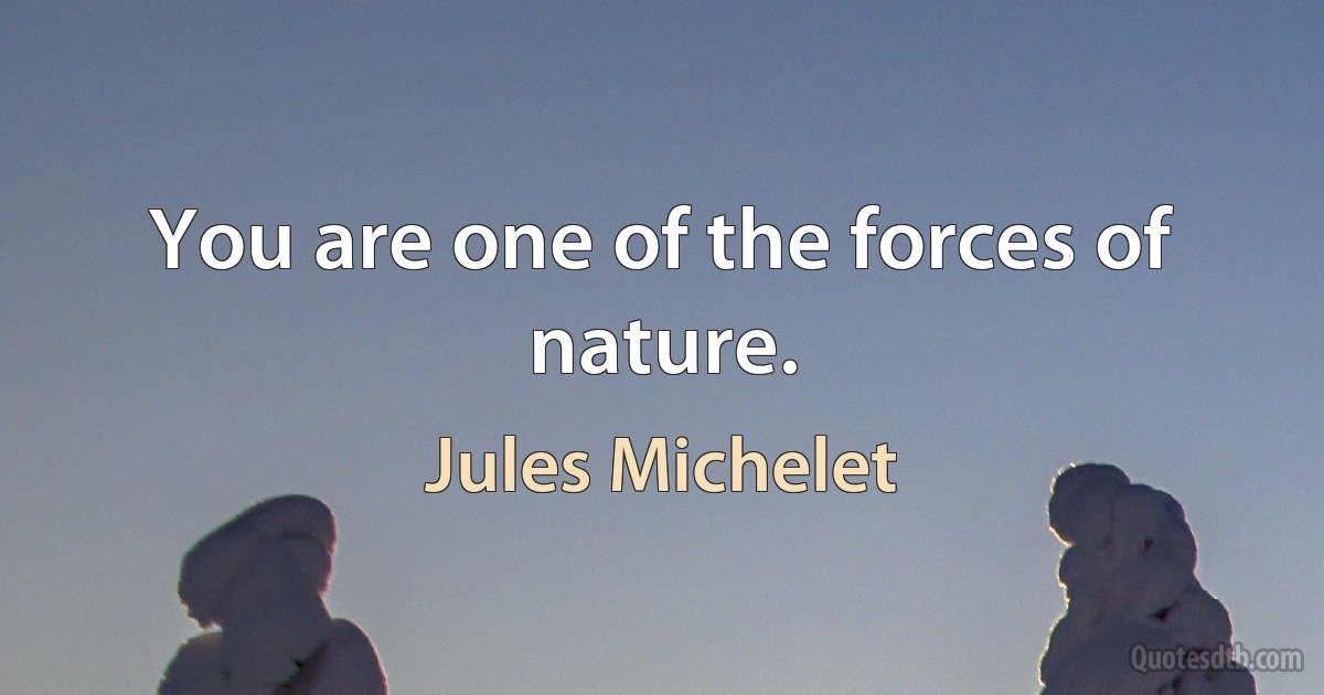 You are one of the forces of nature. (Jules Michelet)