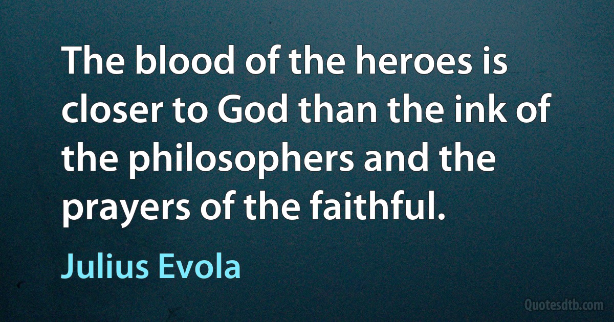 The blood of the heroes is closer to God than the ink of the philosophers and the prayers of the faithful. (Julius Evola)