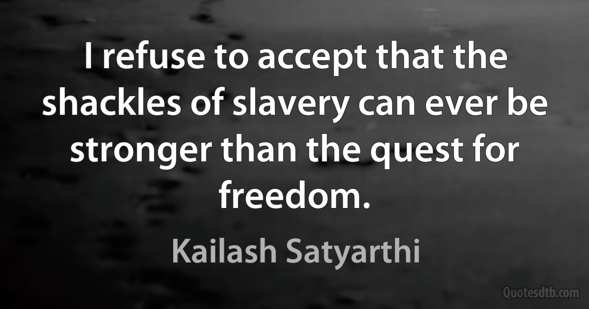 I refuse to accept that the shackles of slavery can ever be stronger than the quest for freedom. (Kailash Satyarthi)