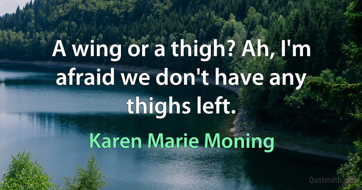 A wing or a thigh? Ah, I'm afraid we don't have any thighs left. (Karen Marie Moning)