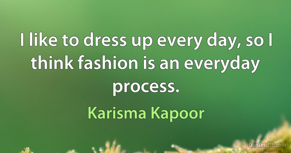 I like to dress up every day, so I think fashion is an everyday process. (Karisma Kapoor)