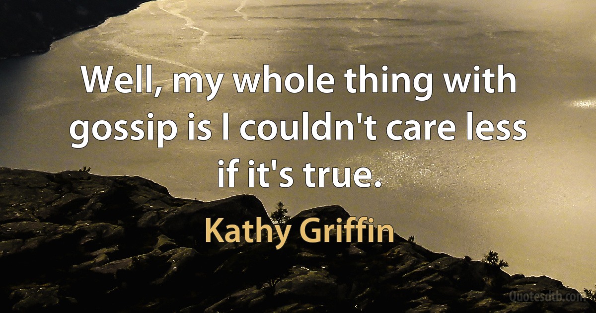 Well, my whole thing with gossip is I couldn't care less if it's true. (Kathy Griffin)