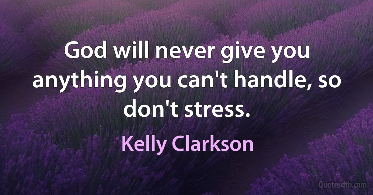 God will never give you anything you can't handle, so don't stress. (Kelly Clarkson)