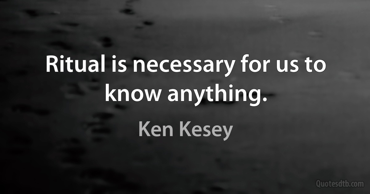 Ritual is necessary for us to know anything. (Ken Kesey)