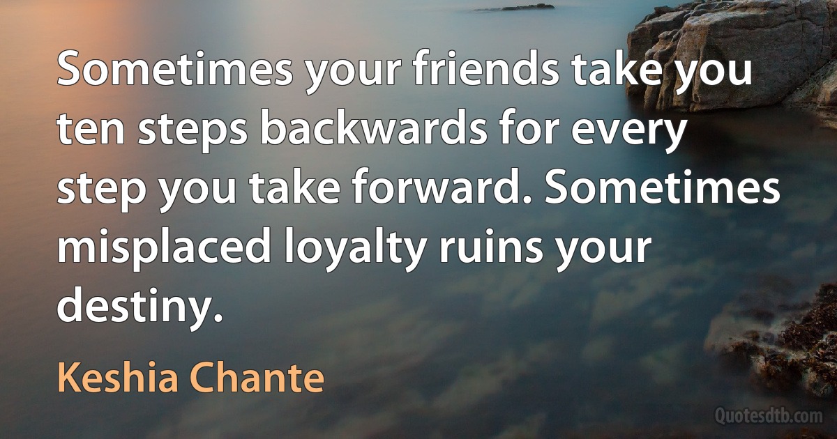 Sometimes your friends take you ten steps backwards for every step you take forward. Sometimes misplaced loyalty ruins your destiny. (Keshia Chante)