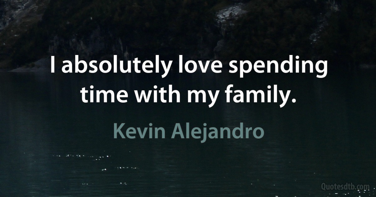 I absolutely love spending time with my family. (Kevin Alejandro)