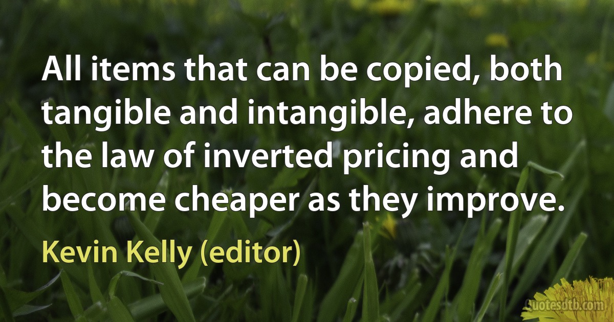 All items that can be copied, both tangible and intangible, adhere to the law of inverted pricing and become cheaper as they improve. (Kevin Kelly (editor))