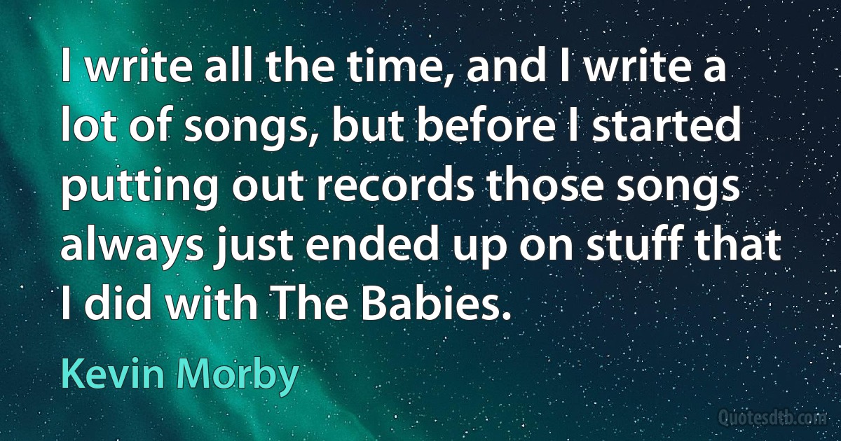 I write all the time, and I write a lot of songs, but before I started putting out records those songs always just ended up on stuff that I did with The Babies. (Kevin Morby)