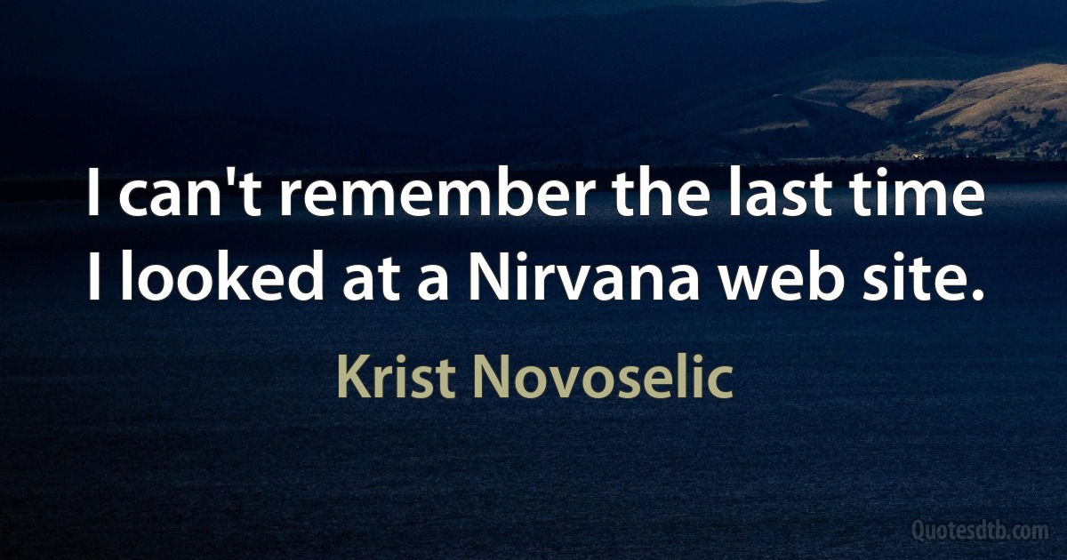 I can't remember the last time I looked at a Nirvana web site. (Krist Novoselic)