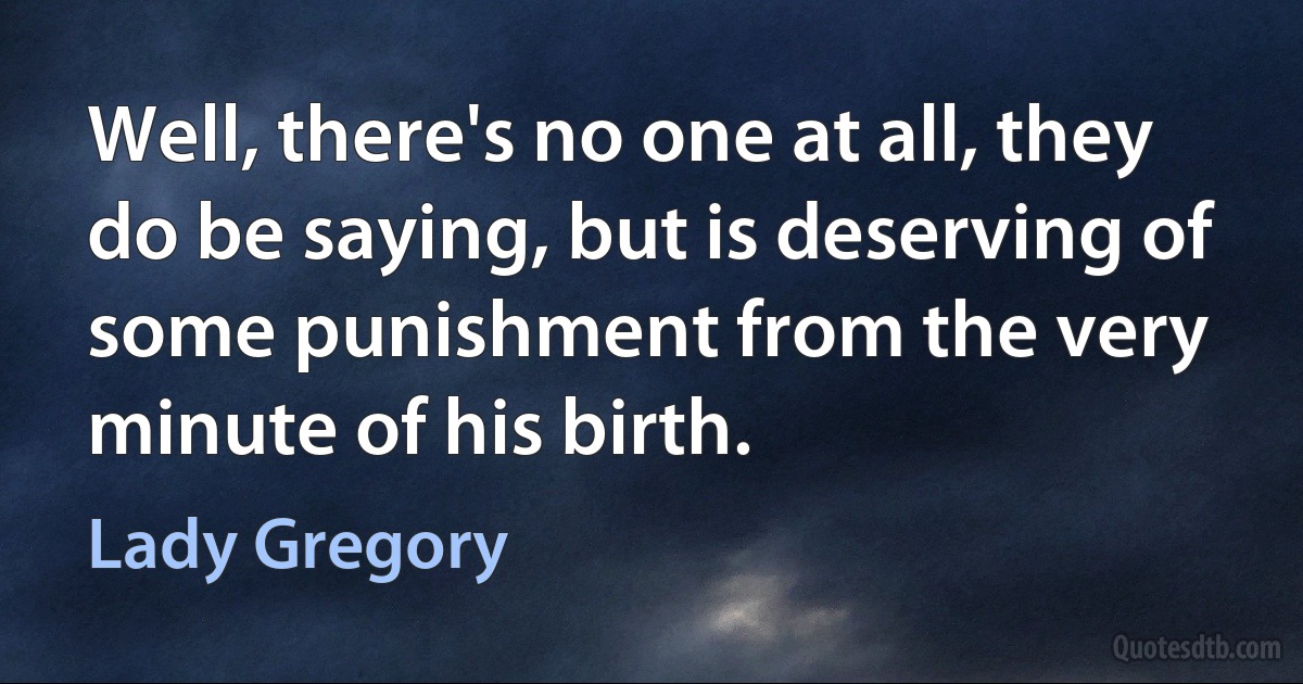 Well, there's no one at all, they do be saying, but is deserving of some punishment from the very minute of his birth. (Lady Gregory)