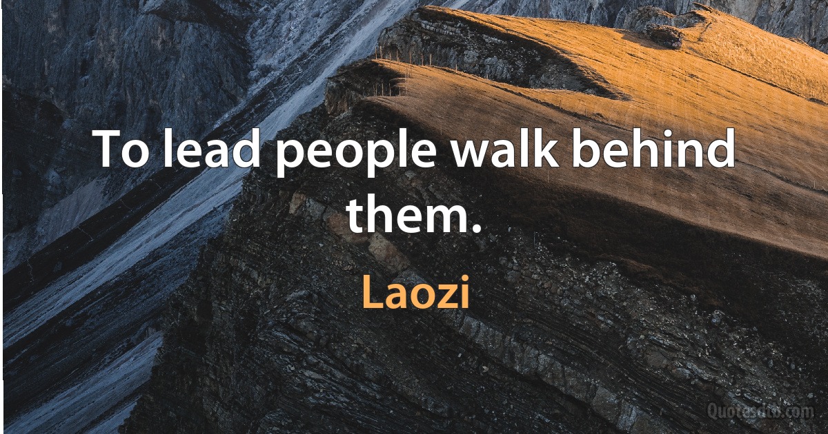 To lead people walk behind them. (Laozi)