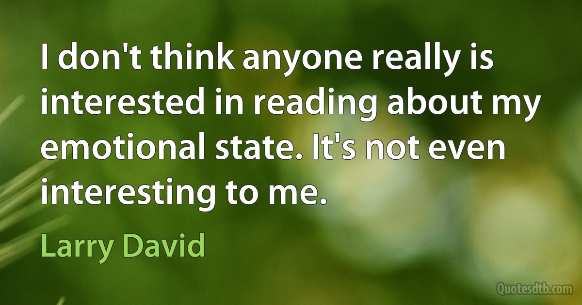 I don't think anyone really is interested in reading about my emotional state. It's not even interesting to me. (Larry David)