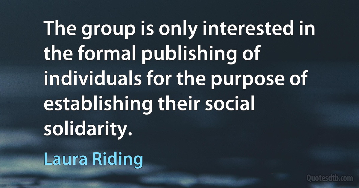 The group is only interested in the formal publishing of individuals for the purpose of establishing their social solidarity. (Laura Riding)