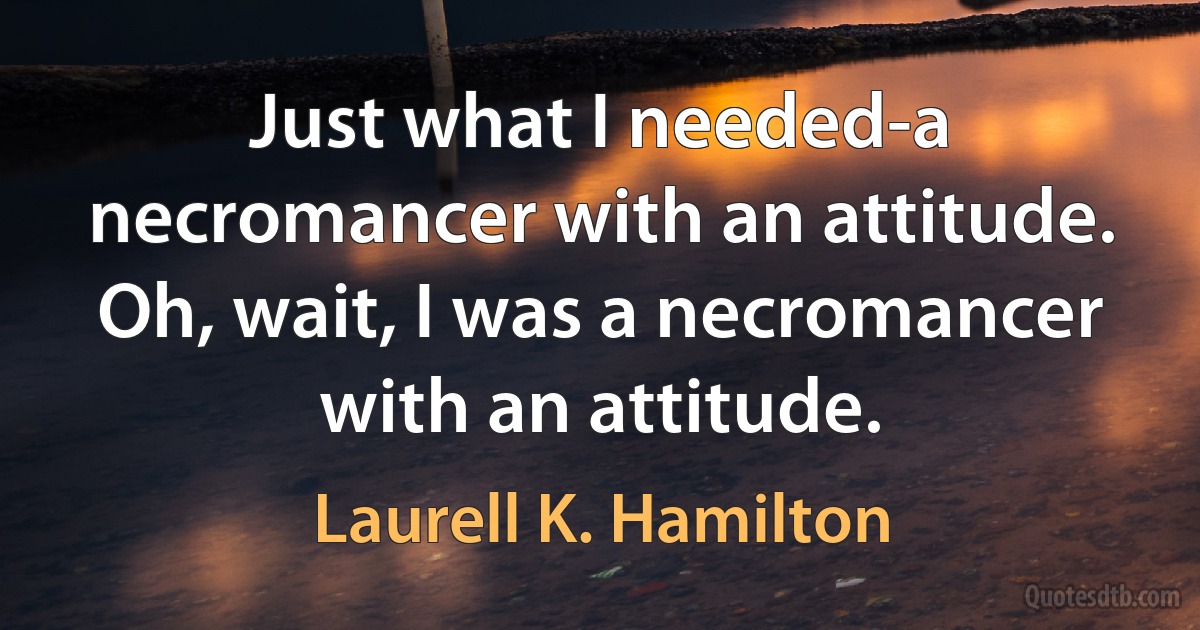 Just what I needed-a necromancer with an attitude. Oh, wait, I was a necromancer with an attitude. (Laurell K. Hamilton)