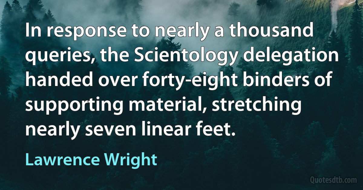 In response to nearly a thousand queries, the Scientology delegation handed over forty-eight binders of supporting material, stretching nearly seven linear feet. (Lawrence Wright)