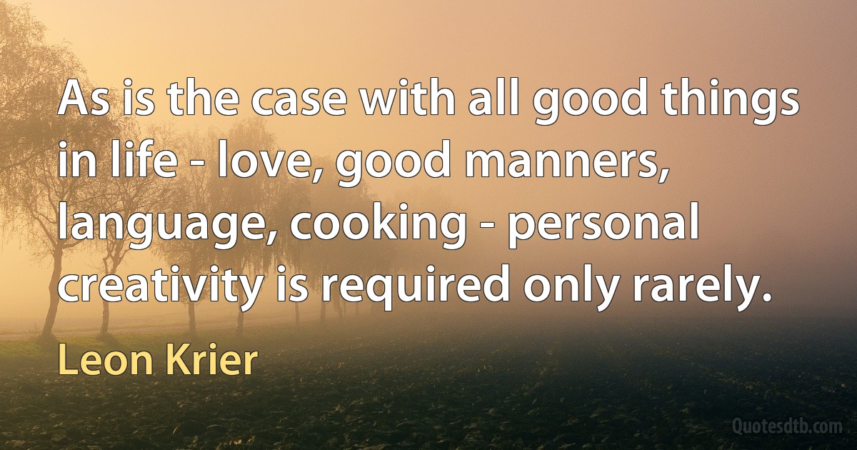 As is the case with all good things in life - love, good manners, language, cooking - personal creativity is required only rarely. (Leon Krier)